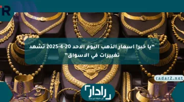 “يا خبر! أسعار الذهب اليوم الأحد 20-4-2025 تشهد تغييرات في الأسواق”